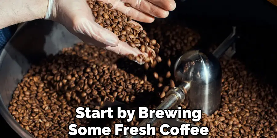 Start by Brewing Some Fresh Coffee