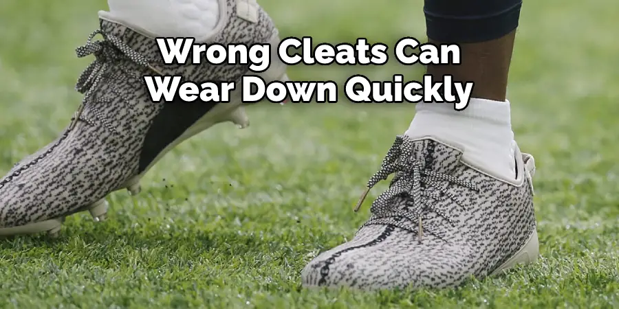 Wrong Cleats Can 
Wear Down Quickly